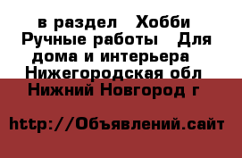  в раздел : Хобби. Ручные работы » Для дома и интерьера . Нижегородская обл.,Нижний Новгород г.